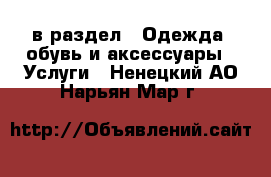  в раздел : Одежда, обувь и аксессуары » Услуги . Ненецкий АО,Нарьян-Мар г.